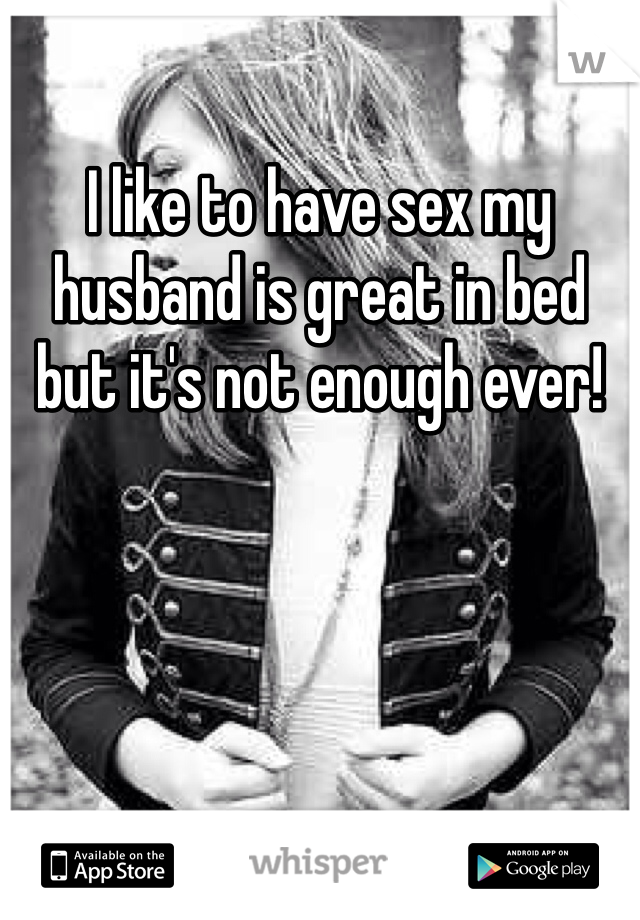 I like to have sex my husband is great in bed but it's not enough ever!