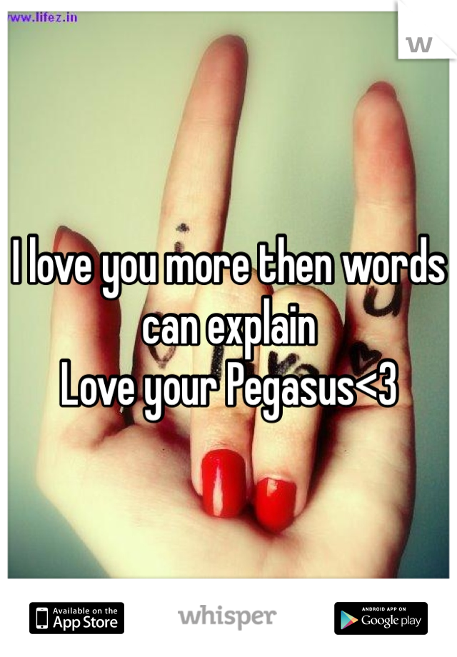 I love you more then words can explain 
Love your Pegasus<3  