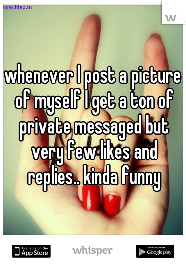 whenever I post a picture of myself I get a ton of private messaged but very few likes and replies.. kinda funny