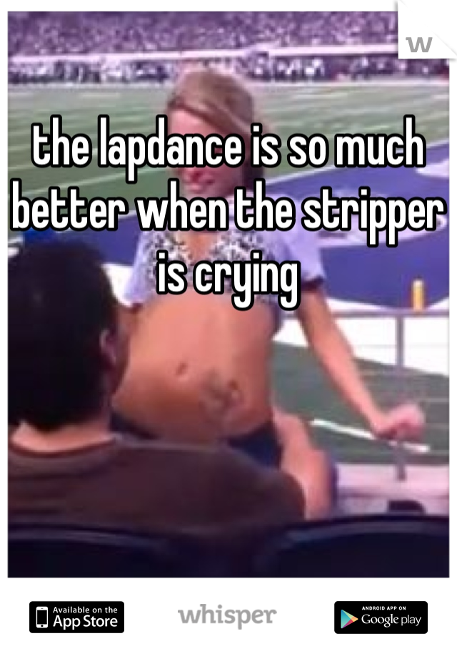 the lapdance is so much better when the stripper is crying