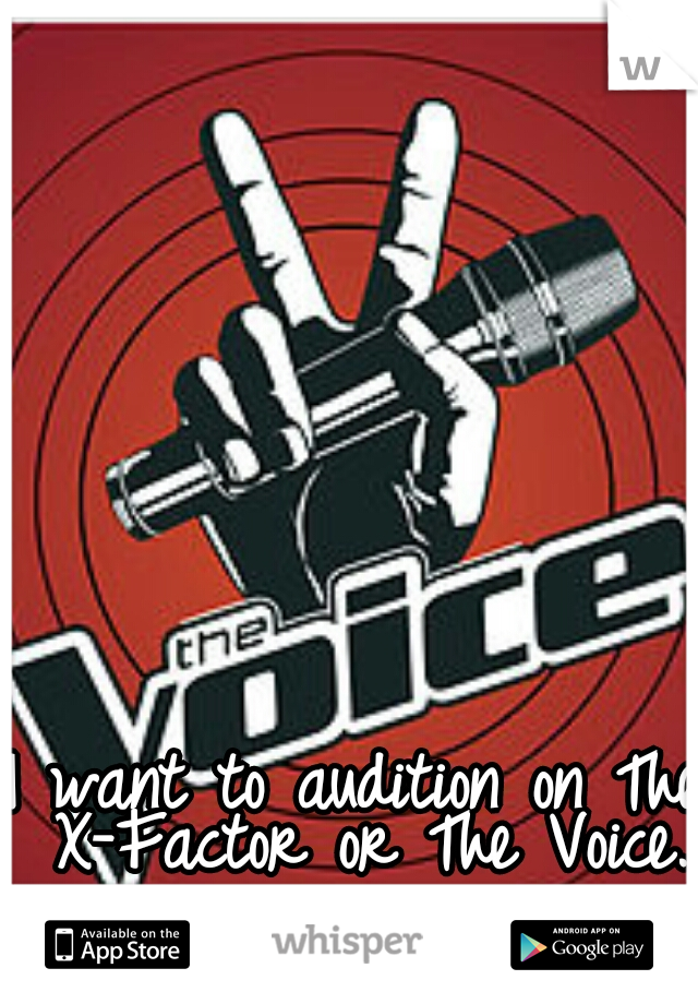 I want to audition on The X-Factor or The Voice. 