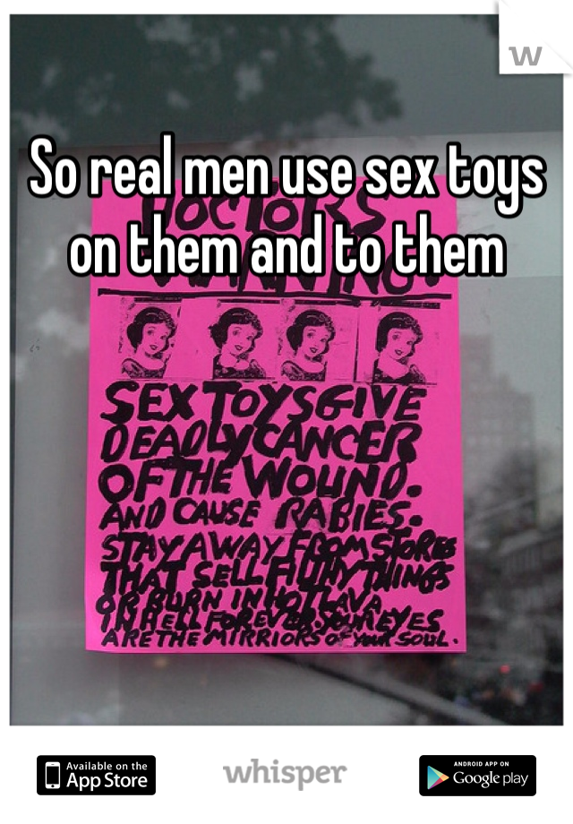 So real men use sex toys on them and to them 