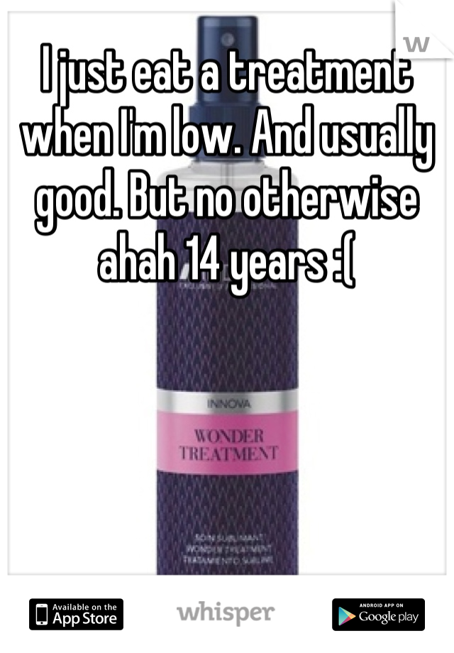 I just eat a treatment when I'm low. And usually good. But no otherwise ahah 14 years :(