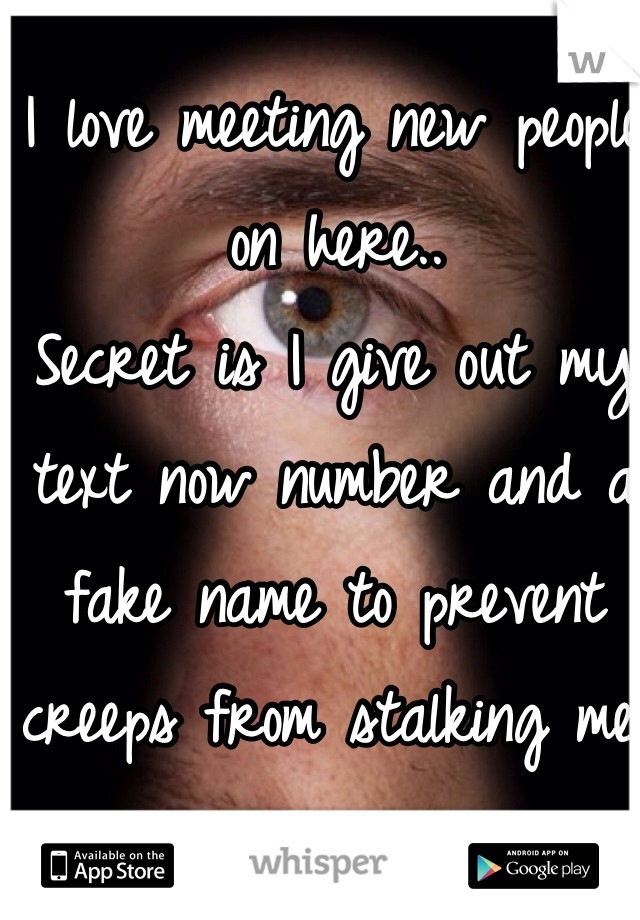 I love meeting new people on here.. 
Secret is I give out my text now number and a fake name to prevent creeps from stalking me. 