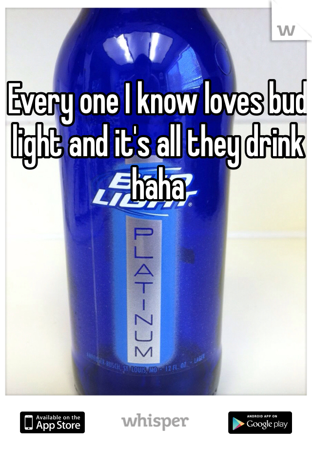Every one I know loves bud light and it's all they drink haha 
