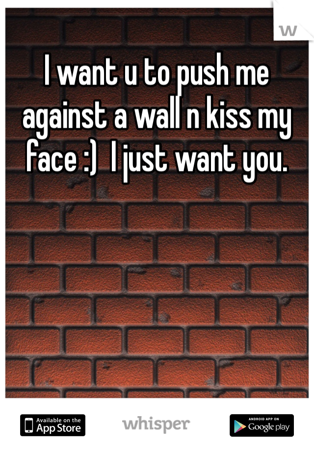 I want u to push me against a wall n kiss my face :)  I just want you. 
