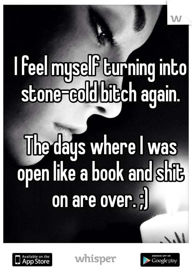 I feel myself turning into stone-cold bitch again. 

The days where I was open like a book and shit on are over. ;)