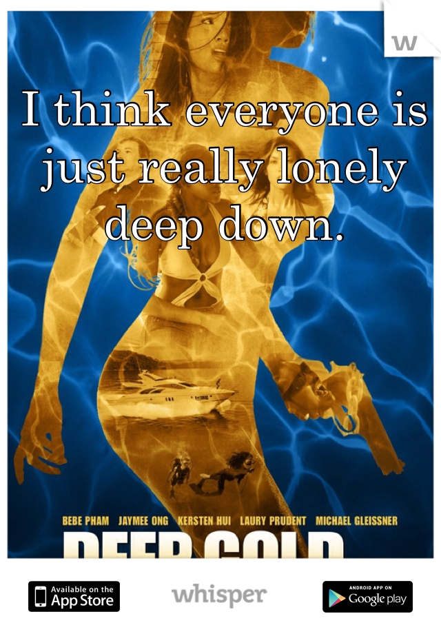 I think everyone is just really lonely deep down. 