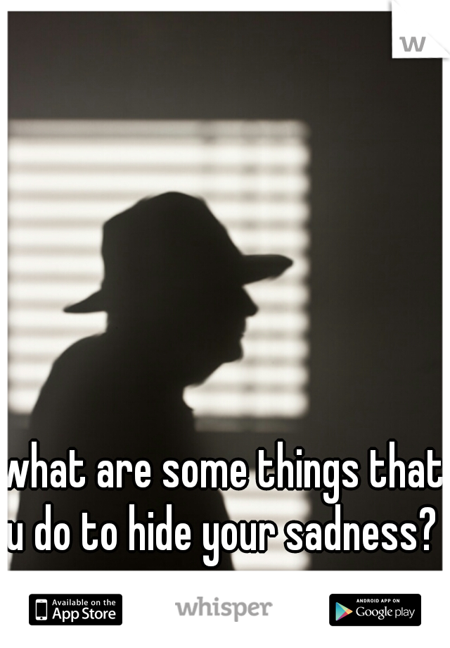 what are some things that u do to hide your sadness? 