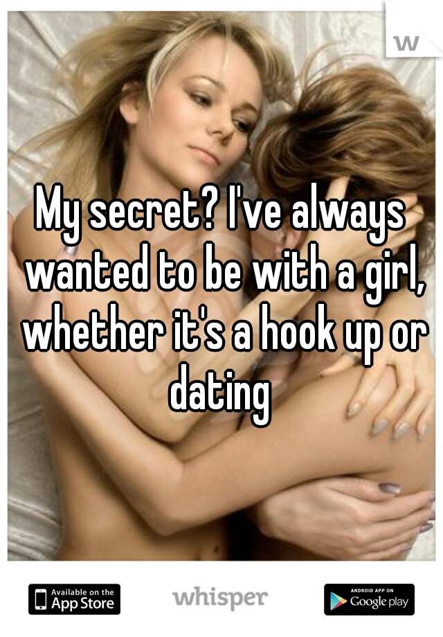 My secret? I've always wanted to be with a girl, whether it's a hook up or dating 