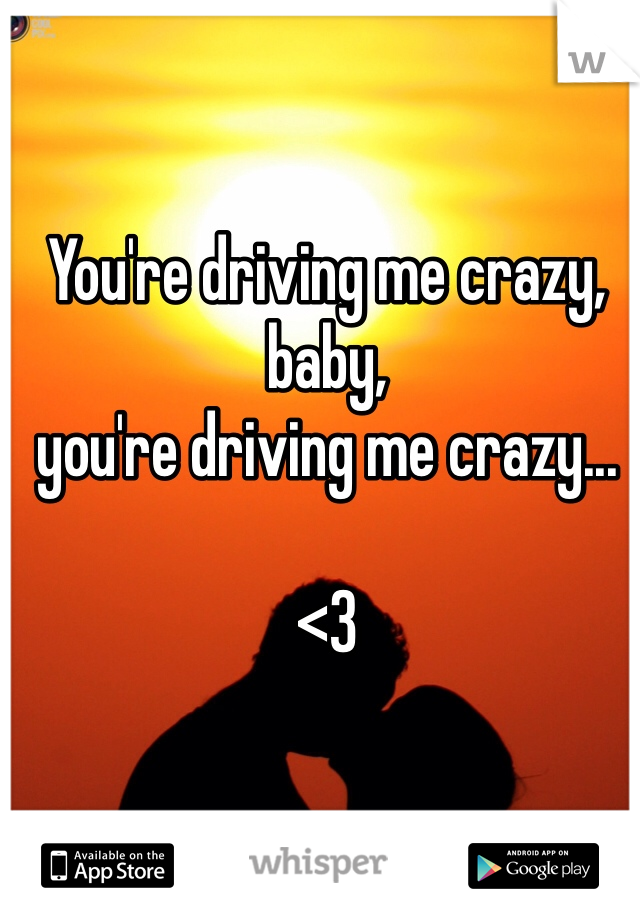 You're driving me crazy, 
baby, 
you're driving me crazy...

<3
