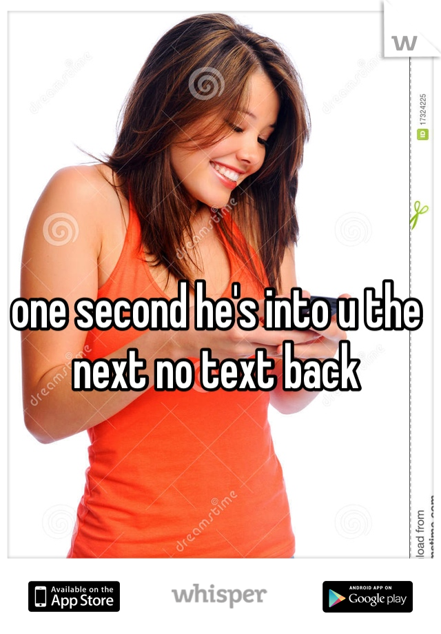 one second he's into u the next no text back