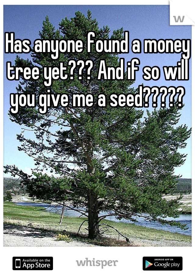 Has anyone found a money tree yet??? And if so will you give me a seed?????