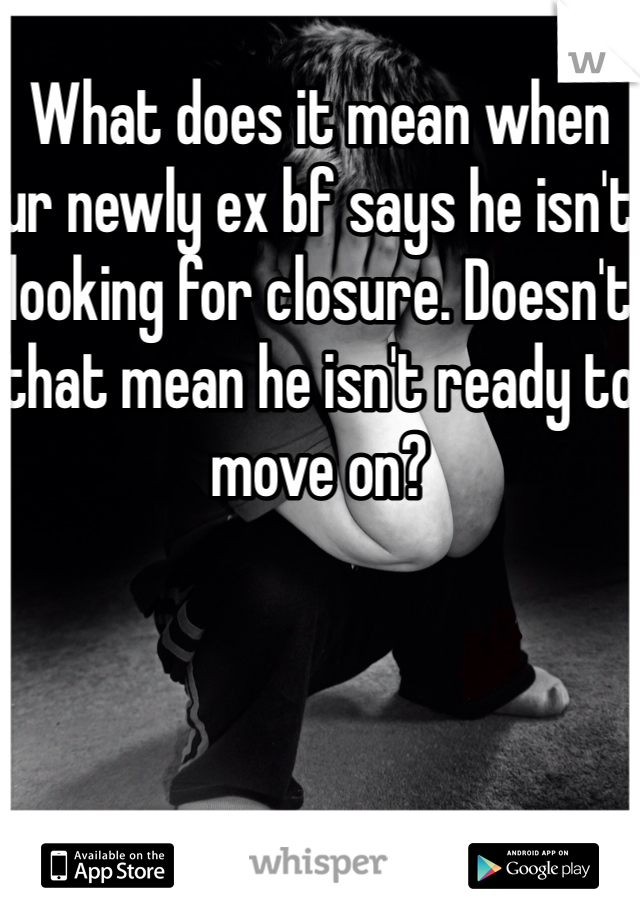 What does it mean when ur newly ex bf says he isn't looking for closure. Doesn't that mean he isn't ready to move on? 