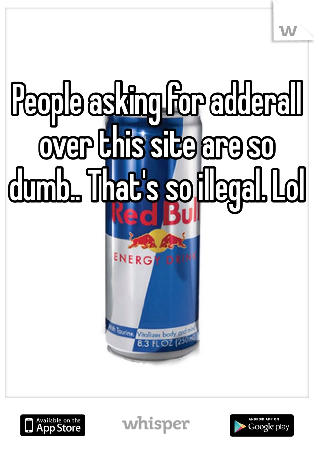 People asking for adderall over this site are so dumb.. That's so illegal. Lol 