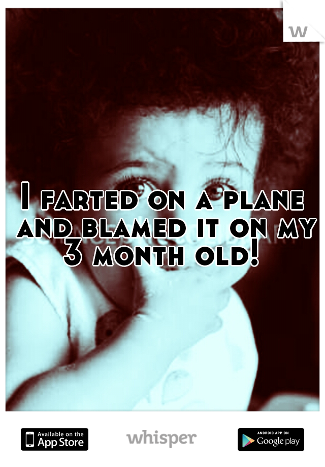 I farted on a plane and blamed it on my 3 month old! 