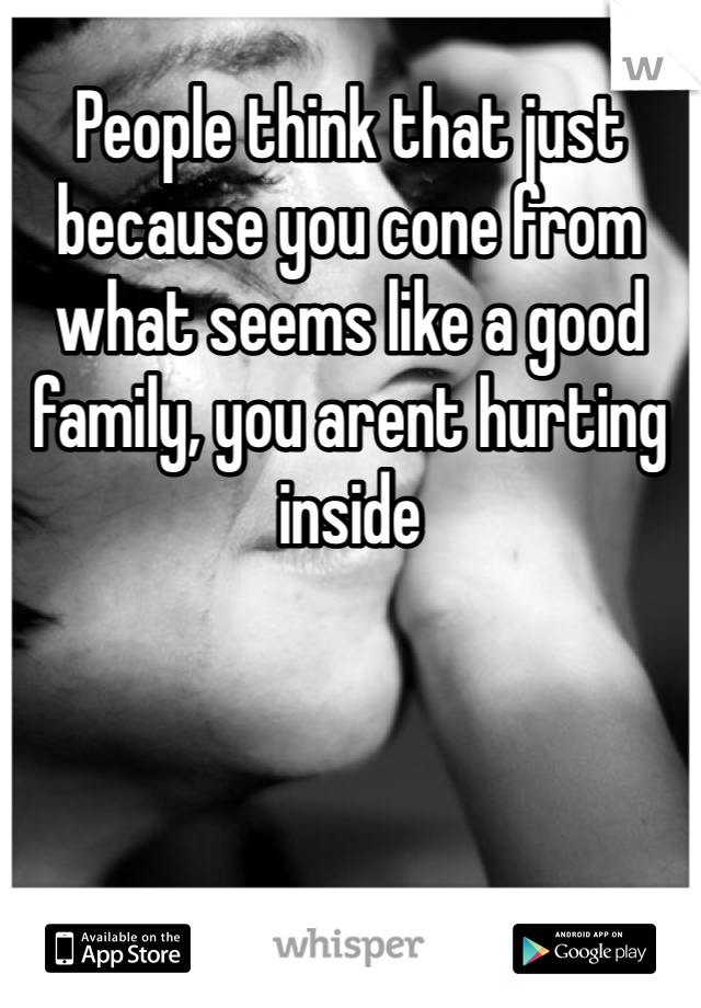 People think that just because you cone from what seems like a good family, you arent hurting inside