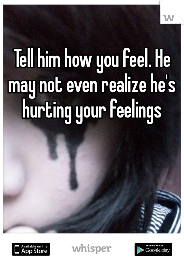 Tell him how you feel. He may not even realize he's hurting your feelings