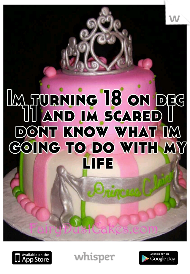 Im turning 18 on dec 11 and im scared I dont know what im going to do with my life
