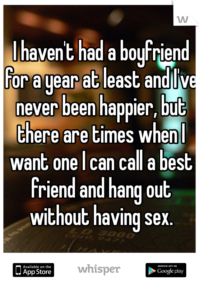 I haven't had a boyfriend for a year at least and I've never been happier, but there are times when I want one I can call a best friend and hang out without having sex.