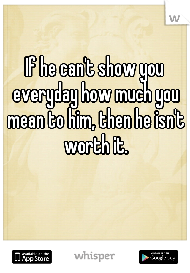 If he can't show you everyday how much you mean to him, then he isn't worth it.