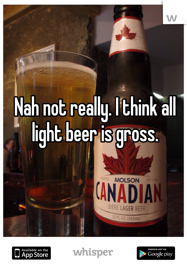 Nah not really. I think all light beer is gross. 