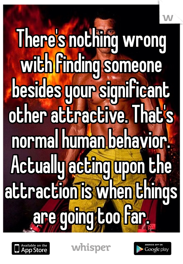 There's nothing wrong with finding someone besides your significant other attractive. That's normal human behavior. Actually acting upon the attraction is when things are going too far. 