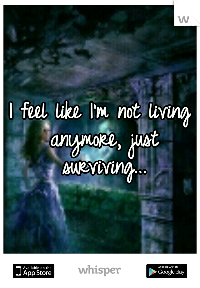 I feel like I'm not living anymore, just surviving...