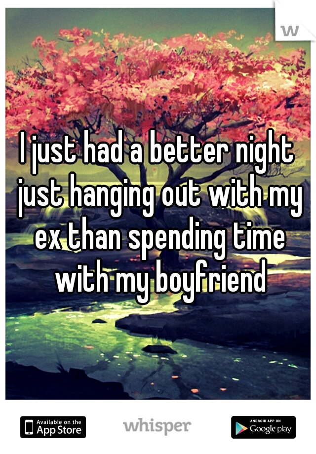 I just had a better night just hanging out with my ex than spending time with my boyfriend