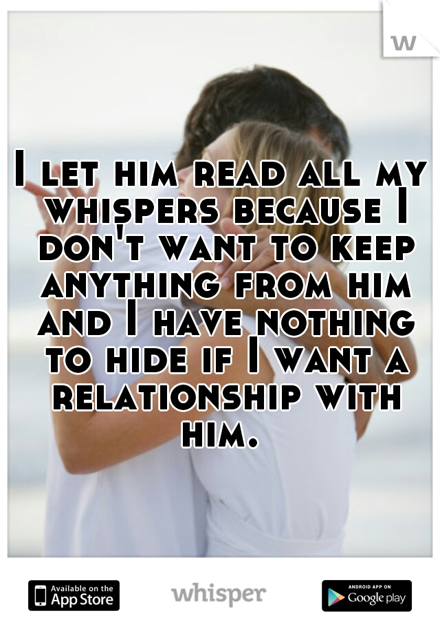 I let him read all my whispers because I don't want to keep anything from him and I have nothing to hide if I want a relationship with him. 