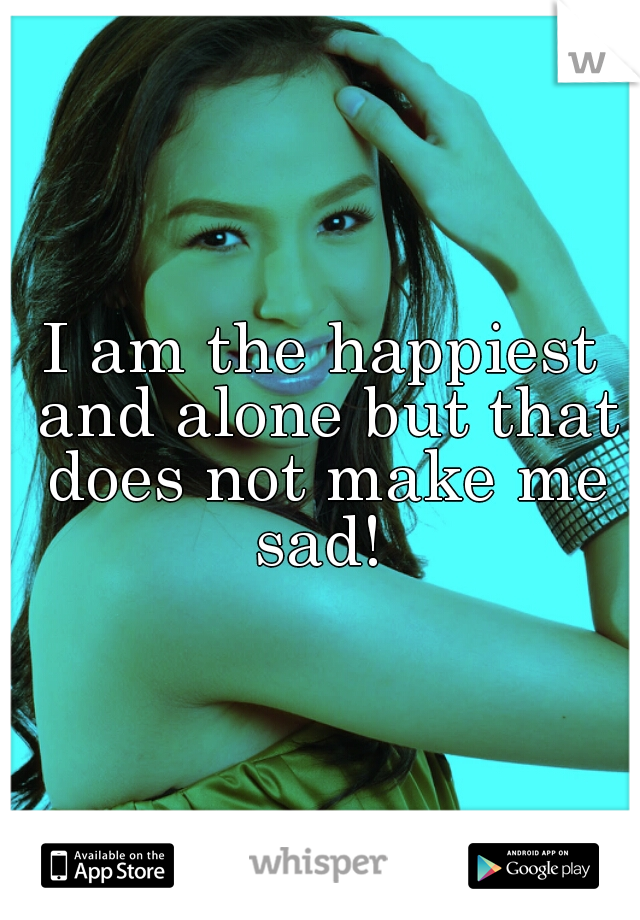 I am the happiest and alone but that does not make me sad! 