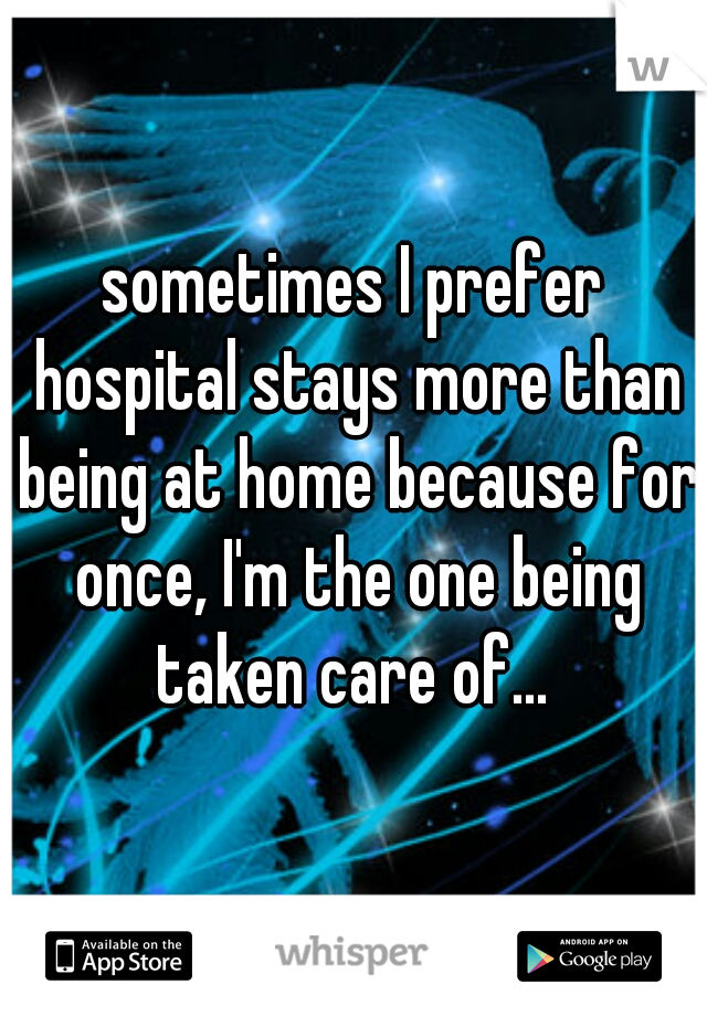sometimes I prefer hospital stays more than being at home because for once, I'm the one being taken care of... 