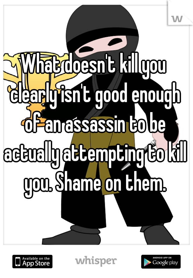 What doesn't kill you clearly isn't good enough of an assassin to be actually attempting to kill you. Shame on them.