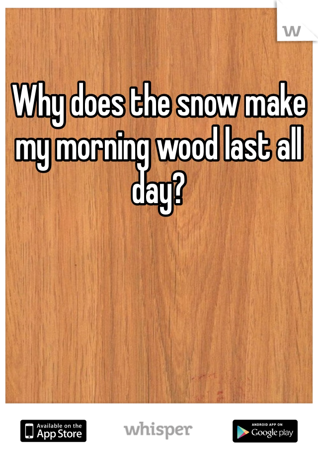 Why does the snow make my morning wood last all day?