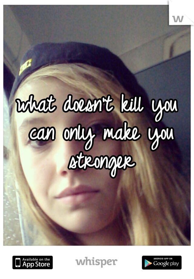 what doesn't kill you can only make you stronger