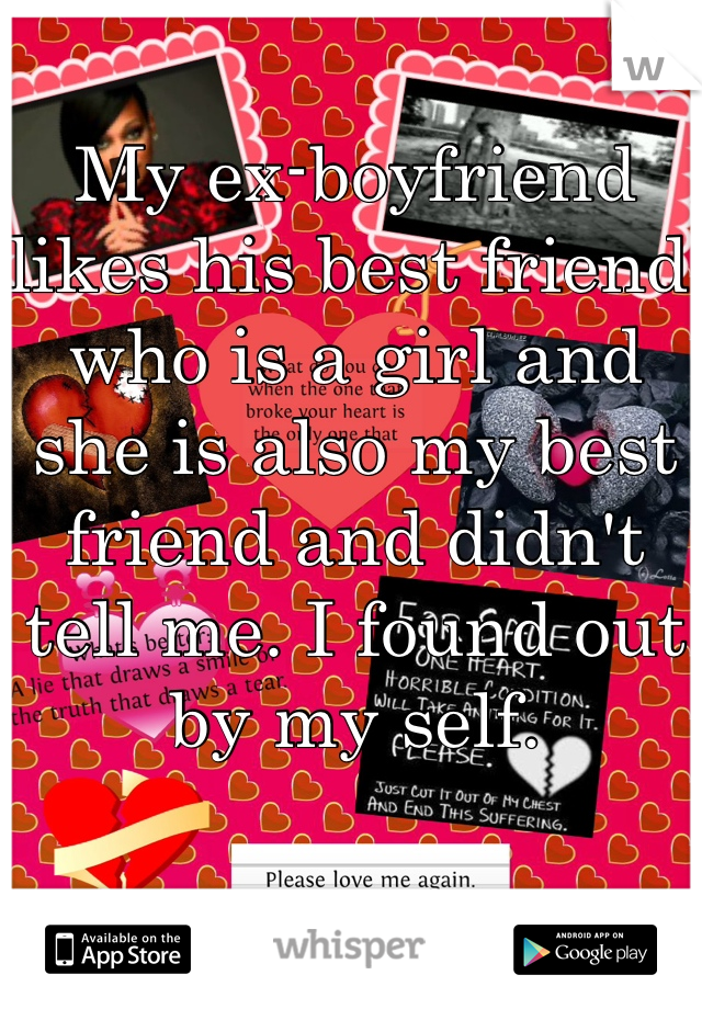 My ex-boyfriend likes his best friend who is a girl and she is also my best friend and didn't tell me. I found out by my self. 