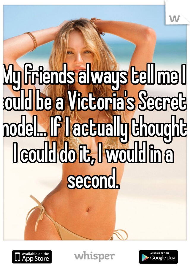My friends always tell me I could be a Victoria's Secret model... If I actually thought I could do it, I would in a second.
