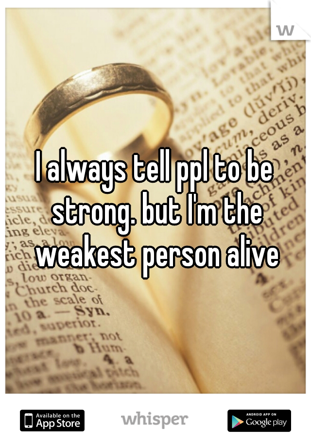I always tell ppl to be strong. but I'm the weakest person alive