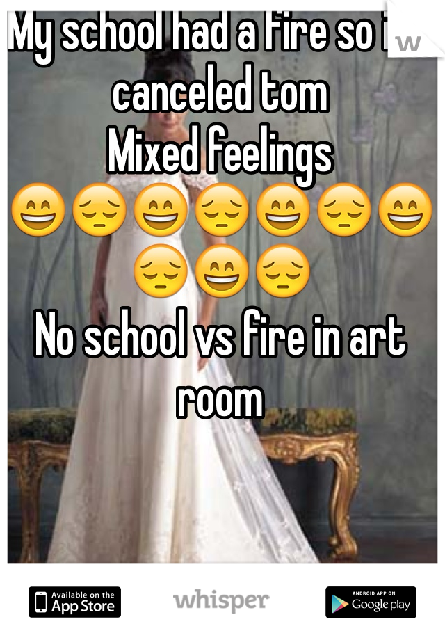 My school had a fire so it's canceled tom 
Mixed feelings 
😄😔😄😔😄😔😄😔😄😔 
No school vs fire in art room 