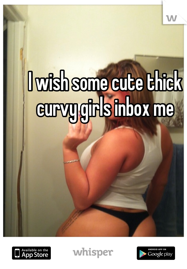 I wish some cute thick curvy girls inbox me 