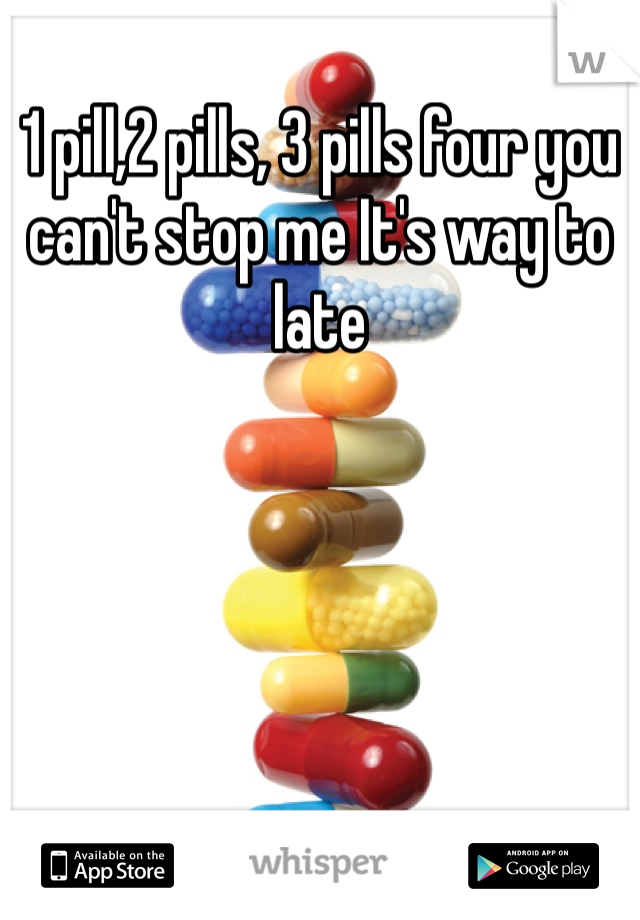 1 pill,2 pills, 3 pills four you can't stop me It's way to late