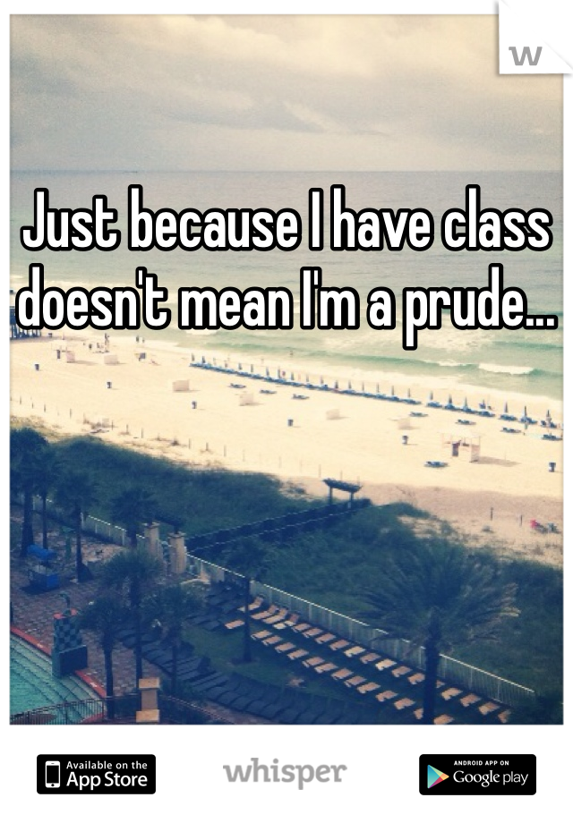 Just because I have class doesn't mean I'm a prude... 
