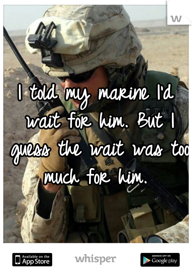 I told my marine I'd wait for him. But I guess the wait was too much for him. 