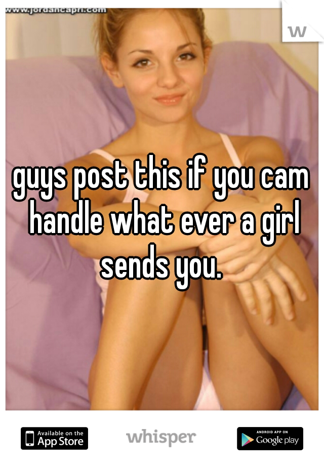 guys post this if you cam handle what ever a girl sends you. 