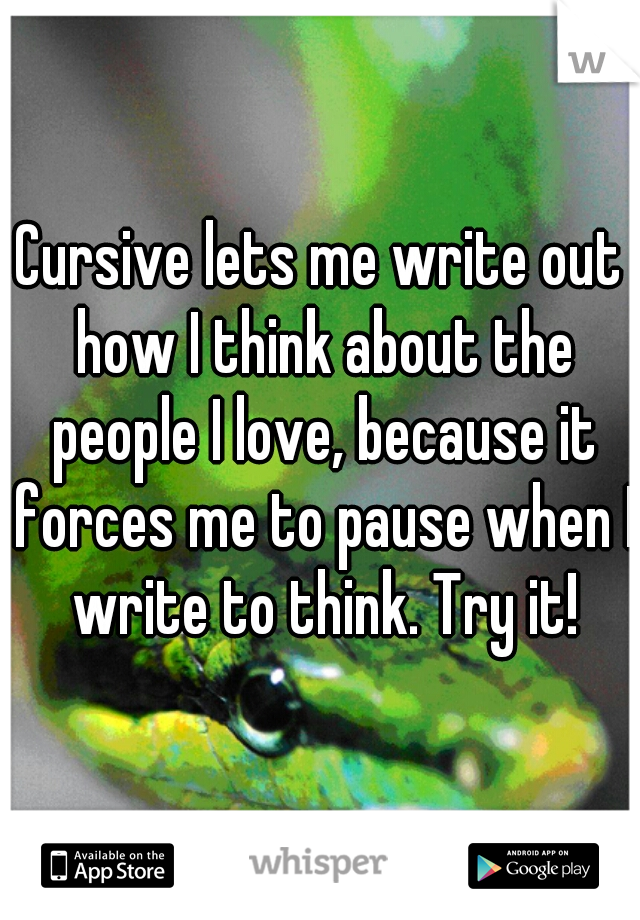 Cursive lets me write out how I think about the people I love, because it forces me to pause when I write to think. Try it!