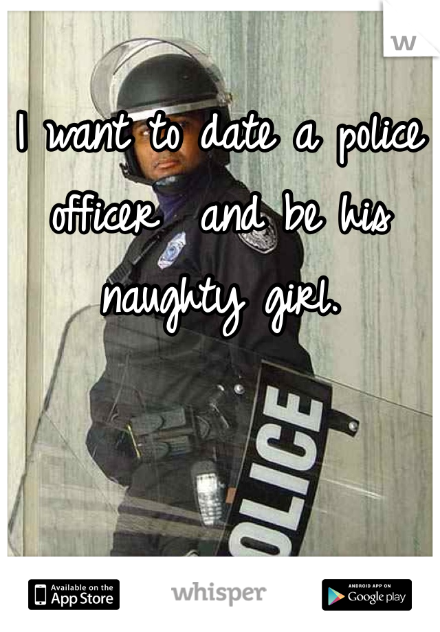 I want to date a police officer  and be his naughty girl. 