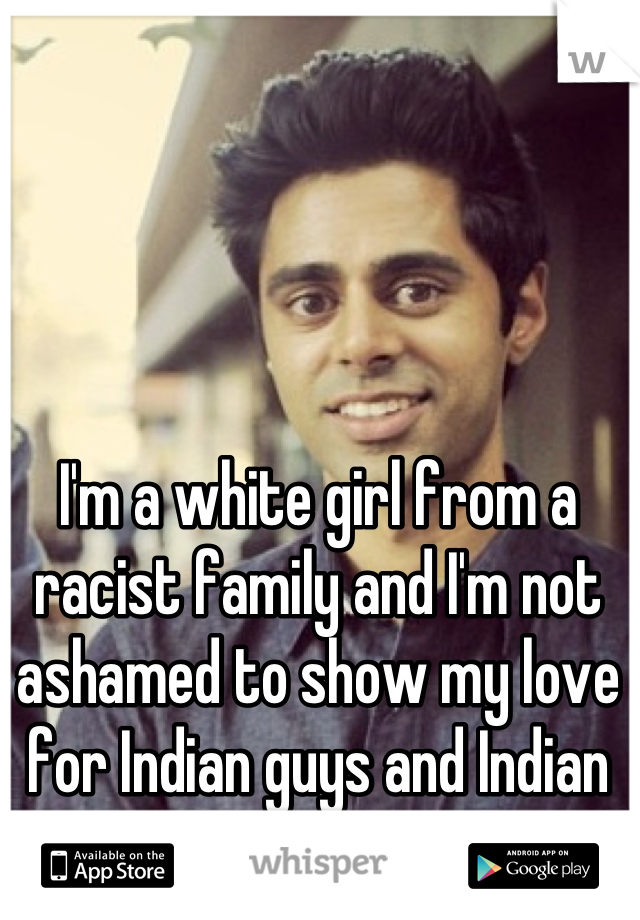 I'm a white girl from a racist family and I'm not ashamed to show my love for Indian guys and Indian culture. 