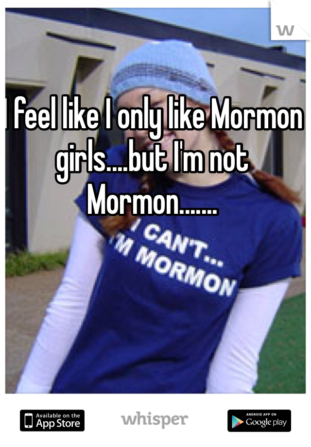 I feel like I only like Mormon girls....but I'm not Mormon.......
