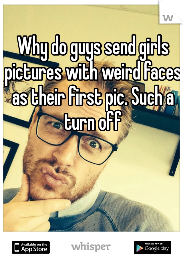 Why do guys send girls pictures with weird faces as their first pic. Such a turn off