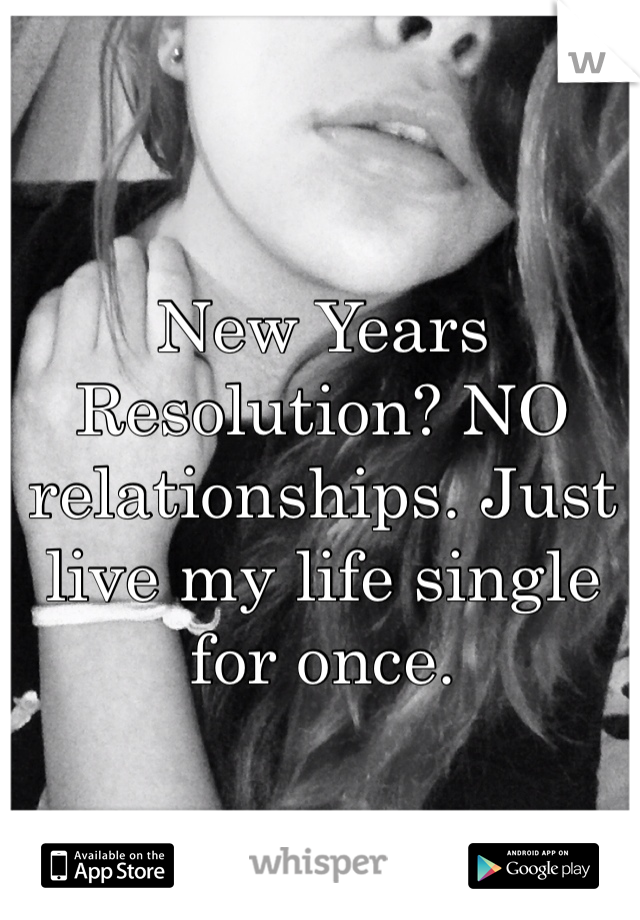 New Years Resolution? NO relationships. Just live my life single for once.